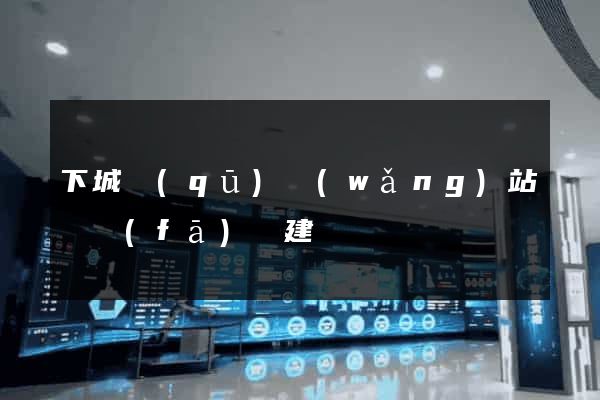 下城區(qū)網(wǎng)站開發(fā)與建設