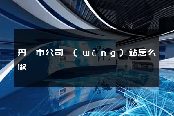 丹陽市公司網(wǎng)站怎么做