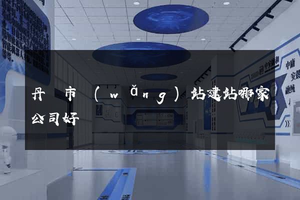 丹陽市網(wǎng)站建站哪家公司好