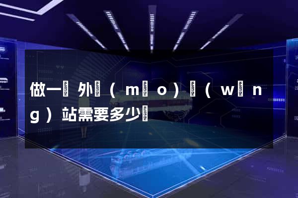 做一個外貿(mào)網(wǎng)站需要多少錢