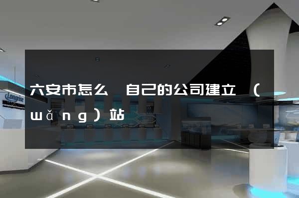 六安市怎么給自己的公司建立網(wǎng)站