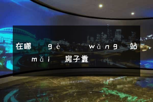 在哪個(gè)網(wǎng)站買(mǎi)房子靠譜