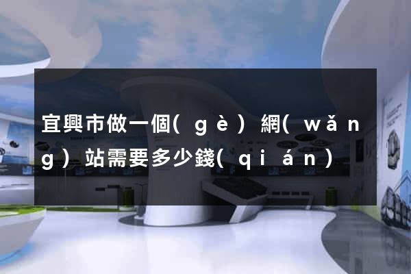 宜興市做一個(gè)網(wǎng)站需要多少錢(qián)
