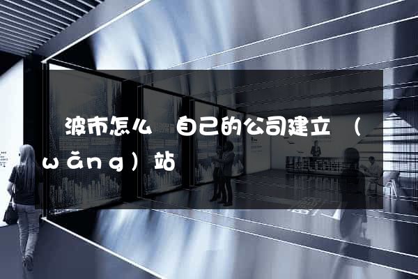 寧波市怎么給自己的公司建立網(wǎng)站