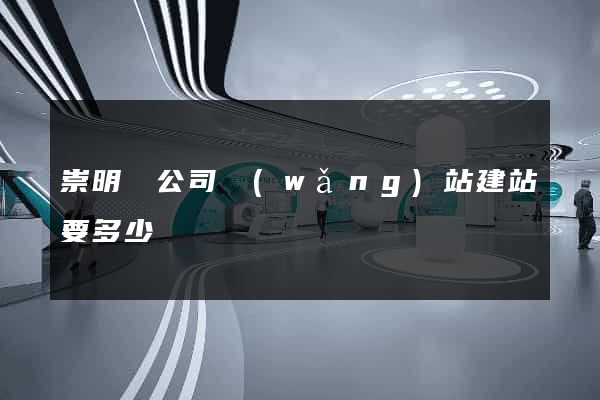 崇明縣公司網(wǎng)站建站要多少錢