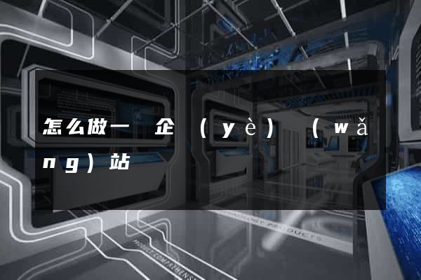 怎么做一個企業(yè)網(wǎng)站