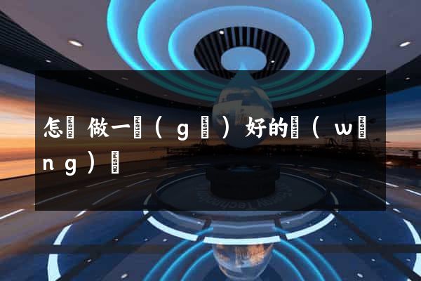 怎樣做一個(gè)好的網(wǎng)頁