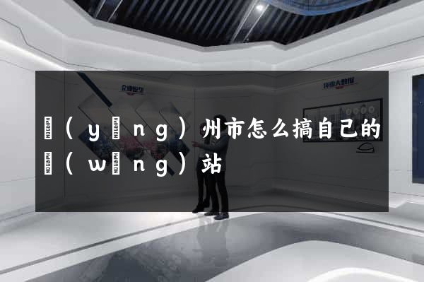 揚(yáng)州市怎么搞自己的網(wǎng)站