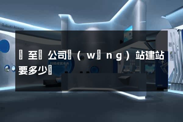 東至縣公司網(wǎng)站建站要多少錢