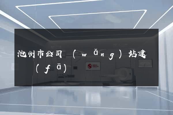 池州市公司網(wǎng)站建設開發(fā)