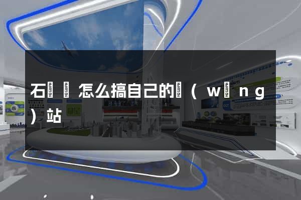 石臺縣怎么搞自己的網(wǎng)站