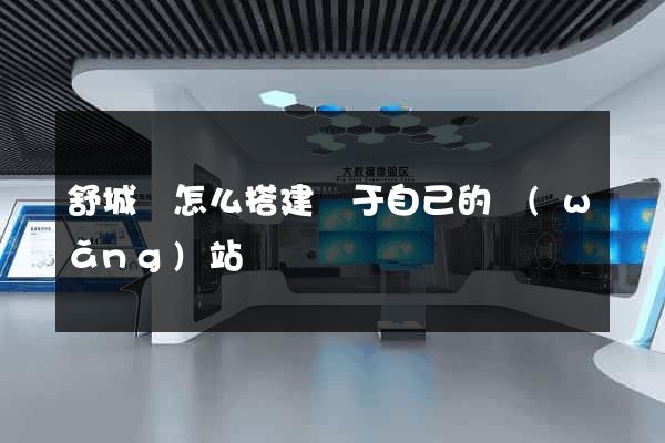 舒城縣怎么搭建屬于自己的網(wǎng)站