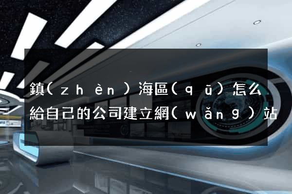 鎮(zhèn)海區(qū)怎么給自己的公司建立網(wǎng)站